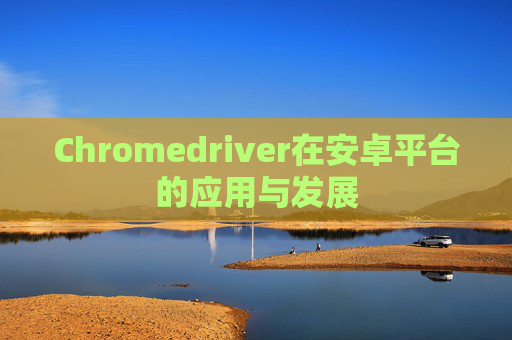 Chromedriver在安卓平台的应用与发展